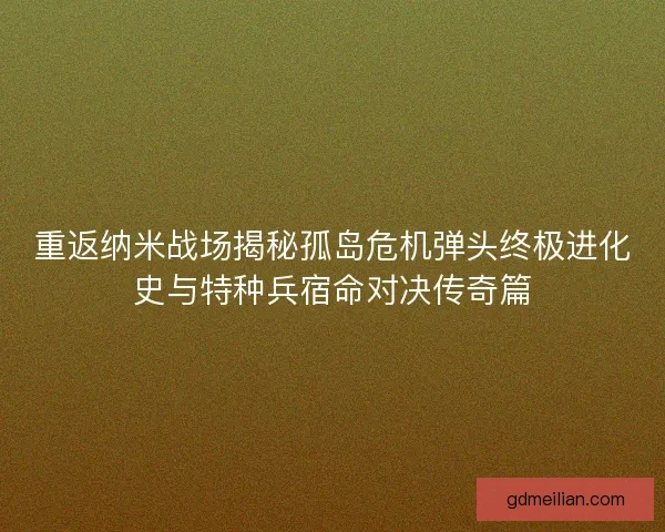 重返纳米战场揭秘孤岛危机弹头终极进化史与特种兵宿命对决传奇篇