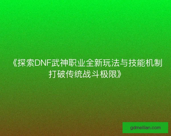 《探索DNF武神职业全新玩法与技能机制 打破传统战斗极限》