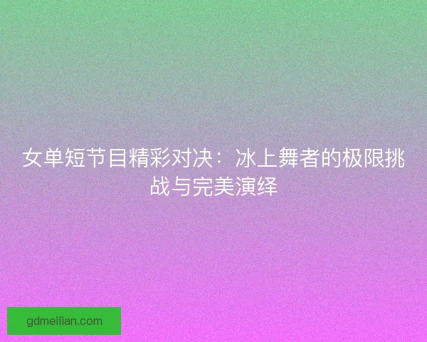 女单短节目精彩对决：冰上舞者的极限挑战与完美演绎