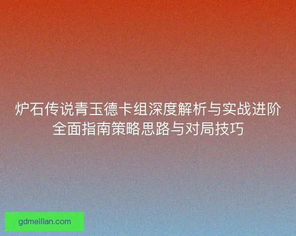 炉石传说青玉德卡组深度解析与实战进阶全面指南策略思路与对局技巧