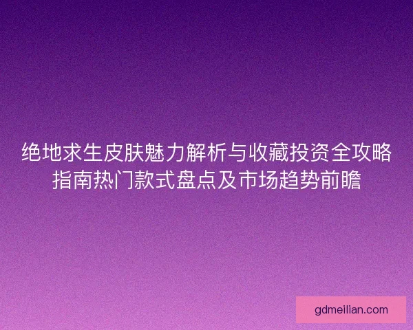 绝地求生皮肤魅力解析与收藏投资全攻略指南热门款式盘点及市场趋势前瞻