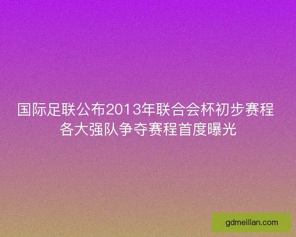 国际足联公布2013年联合会杯初步赛程 各大强队争夺赛程首度曝光 国际足联公布2013年联合会杯初步赛程 各大强队争夺赛程首度曝光