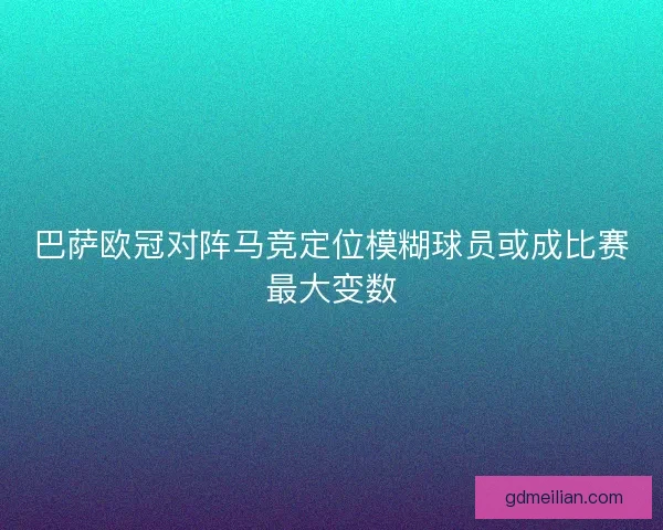 巴萨欧冠对阵马竞定位模糊球员或成比赛最大变数