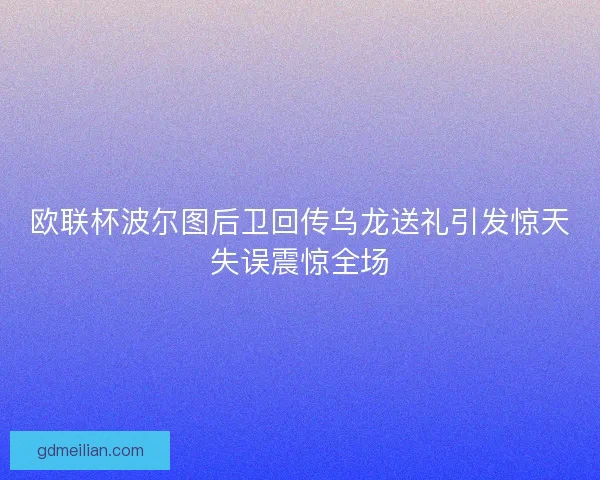 欧联杯波尔图后卫回传乌龙送礼引发惊天失误震惊全场