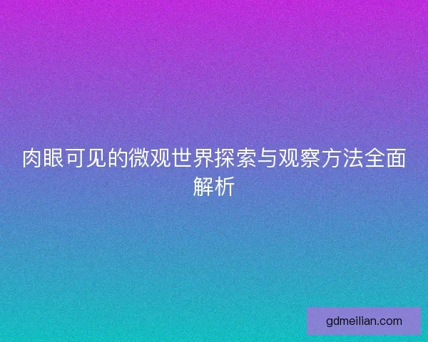 肉眼可见的微观世界探索与观察方法全面解析