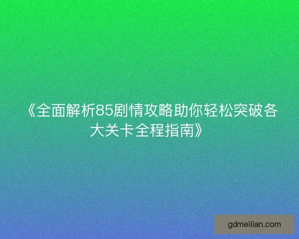 《全面解析85剧情攻略助你轻松突破各大关卡全程指南》