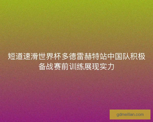 短道速滑世界杯多德雷赫特站中国队积极备战赛前训练展现实力
