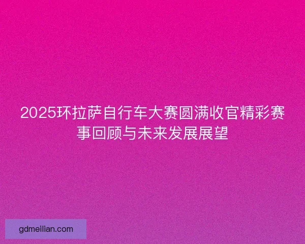 2025环拉萨自行车大赛圆满收官精彩赛事回顾与未来发展展望