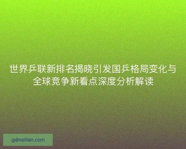 世界乒联新排名揭晓引发国乒格局变化与全球竞争新看点深度分析解读