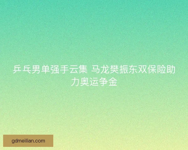 乒乓男单强手云集 马龙樊振东双保险助力奥运争金 乒乓男单强手云集 马龙樊振东双保险助力奥运争金