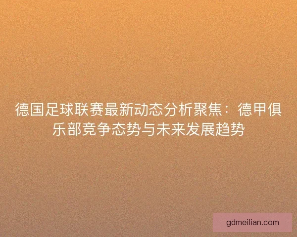 德国足球联赛最新动态分析聚焦：德甲俱乐部竞争态势与未来发展趋势
