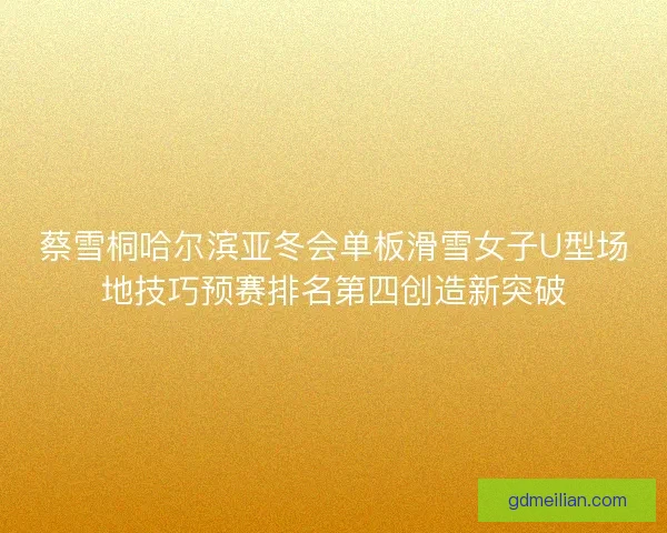 蔡雪桐哈尔滨亚冬会单板滑雪女子U型场地技巧预赛排名第四创造新突破