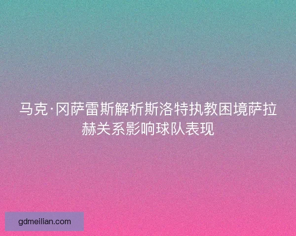 马克·冈萨雷斯解析斯洛特执教困境萨拉赫关系影响球队表现 马克·冈萨雷斯解析斯洛特执教困境萨拉赫关系影响球队表现