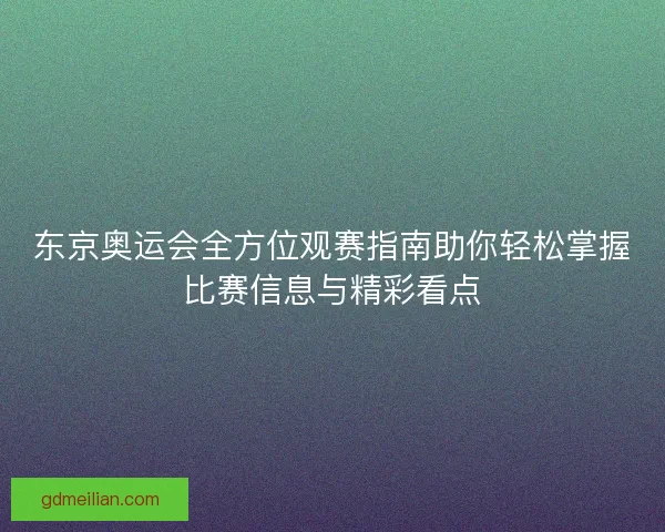 东京奥运会全方位观赛指南助你轻松掌握比赛信息与精彩看点