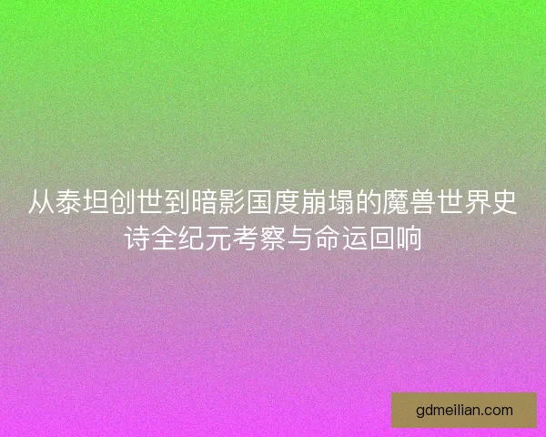 从泰坦创世到暗影国度崩塌的魔兽世界史诗全纪元考察与命运回响