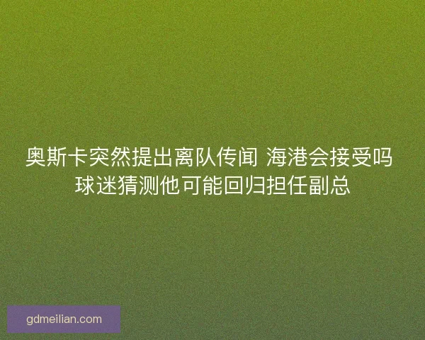 奥斯卡突然提出离队传闻 海港会接受吗 球迷猜测他可能回归担任副总 奥斯卡突然提出离队传闻 海港会接受吗 球迷猜测他可能回归担任副总