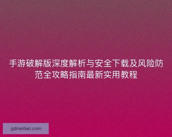 手游破解版深度解析与安全下载及风险防范全攻略指南最新实用教程 手游破解版深度解析与安全下载及风险防范全攻略指南最新实用教程