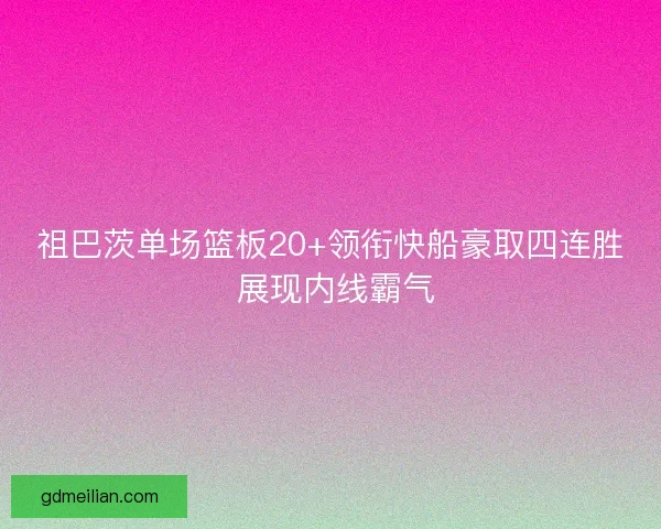 祖巴茨单场篮板20+领衔快船豪取四连胜 展现内线霸气 祖巴茨单场篮板20+领衔快船豪取四连胜 展现内线霸气