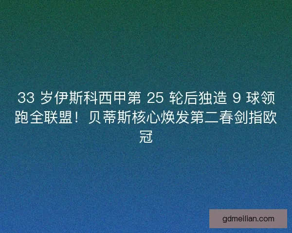 33 岁伊斯科西甲第 25 轮后独造 9 球领跑全联盟！贝蒂斯核心焕发第二春剑指欧冠