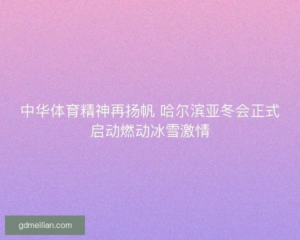中华体育精神再扬帆 哈尔滨亚冬会正式启动燃动冰雪激情 中华体育精神再扬帆 哈尔滨亚冬会正式启动燃动冰雪激情