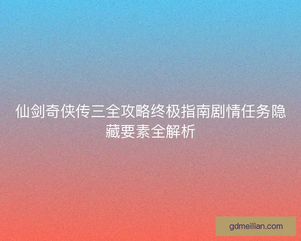 仙剑奇侠传三全攻略终极指南剧情任务隐藏要素全解析 仙剑奇侠传三全攻略终极指南剧情任务隐藏要素全解析