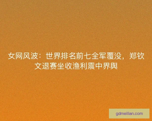 女网风波:世界排名前七全军覆没,郑钦文退赛坐收渔利震中界舆 女网风波:世界排名前七全军覆没,郑钦文退赛坐收渔利震中界舆