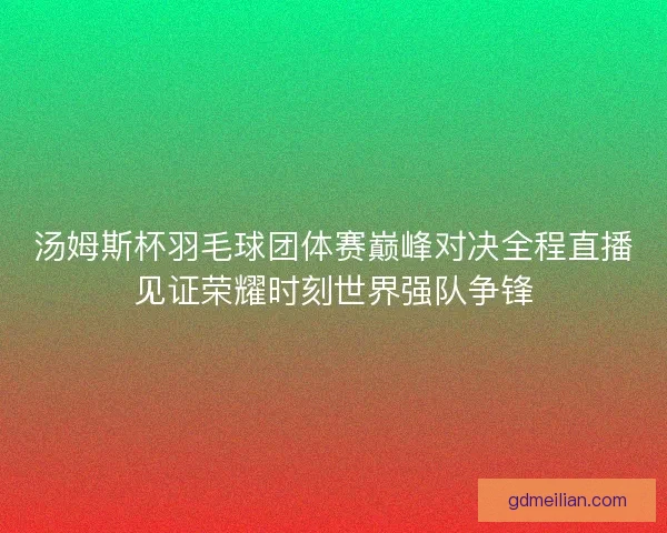 汤姆斯杯羽毛球团体赛巅峰对决全程直播见证荣耀时刻世界强队争锋 汤姆斯杯羽毛球团体赛巅峰对决全程直播见证荣耀时刻世界强队争锋