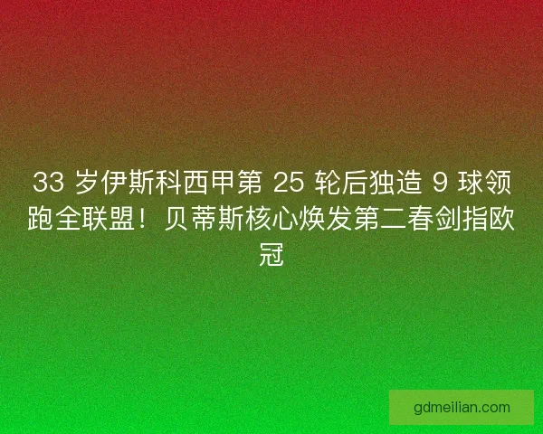 33 岁伊斯科西甲第 25 轮后独造 9 球领跑全联盟！贝蒂斯核心焕发第二春剑指欧冠