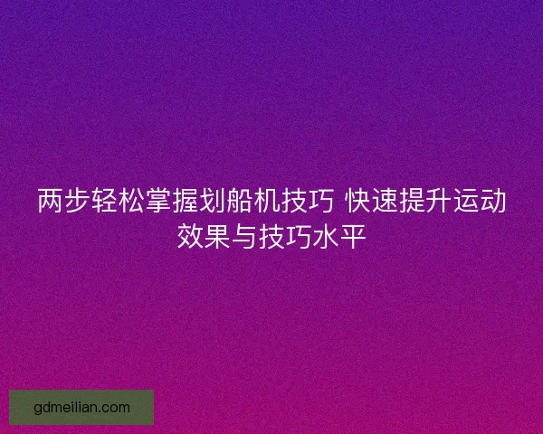 两步轻松掌握划船机技巧 快速提升运动效果与技巧水平 两步轻松掌握划船机技巧 快速提升运动效果与技巧水平