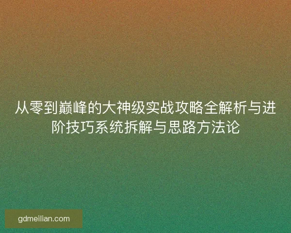 从零到巅峰的大神级实战攻略全解析与进阶技巧系统拆解与思路方法论 从零到巅峰的大神级实战攻略全解析与进阶技巧系统拆解与思路方法论