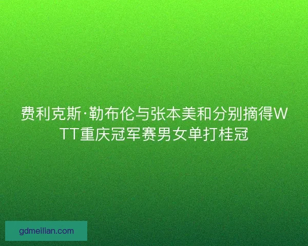 费利克斯·勒布伦与张本美和分别摘得WTT重庆冠军赛男女单打桂冠 费利克斯·勒布伦与张本美和分别摘得WTT重庆冠军赛男女单打桂冠