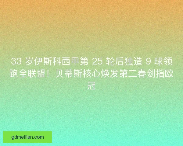 33 岁伊斯科西甲第 25 轮后独造 9 球领跑全联盟！贝蒂斯核心焕发第二春剑指欧冠