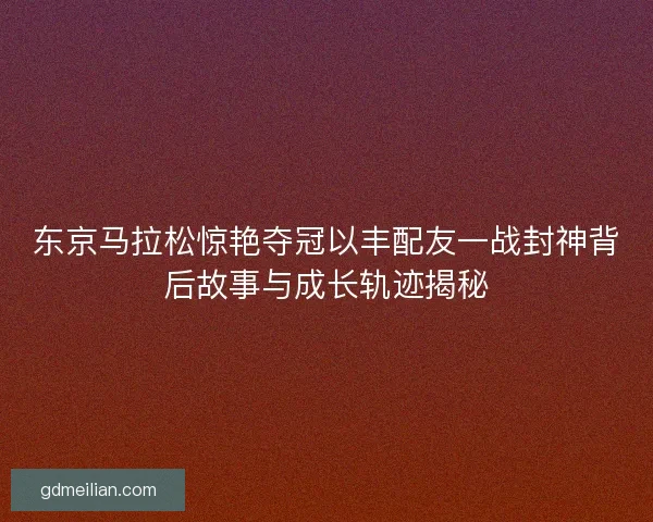 东京马拉松惊艳夺冠以丰配友一战封神背后故事与成长轨迹揭秘